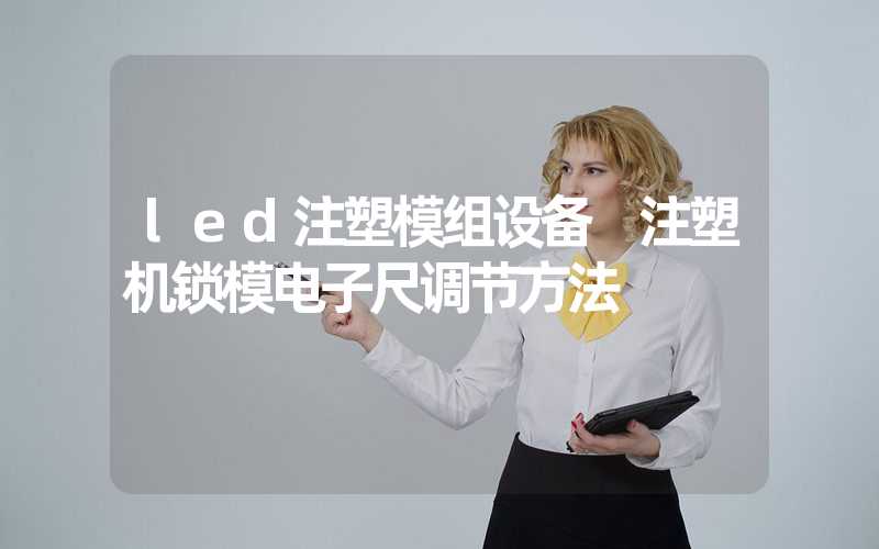 led注塑模组设备 注塑机锁模电子尺调节方法